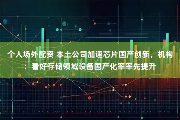 个人场外配资 本土公司加速芯片国产创新，机构：看好存储领域设备国产化率率先提升