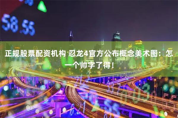 正规股票配资机构 忍龙4官方公布概念美术图：怎一个帅字了得！