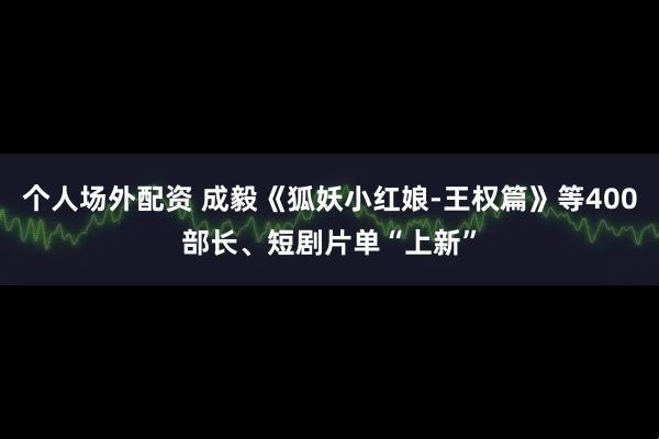 个人场外配资 成毅《狐妖小红娘-王权篇》等400部长、短剧片单“上新”