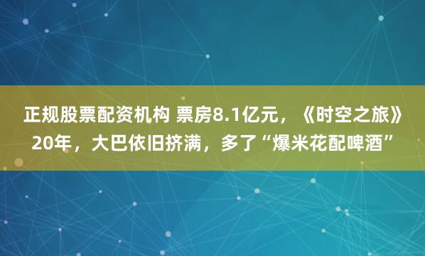 正规股票配资机构 票房8.1亿元，《时空之旅》20年，大巴依旧挤满，多了“爆米花配啤酒”
