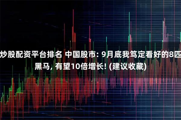 炒股配资平台排名 中国股市: 9月底我笃定看好的8匹黑马, 有望10倍增长! (建议收藏)