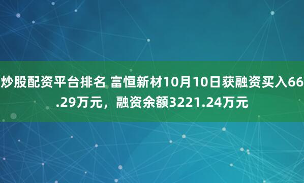 炒股配资平台排名 富恒新材10月10日获融资买入66.29万元，融资余额3221.24万元