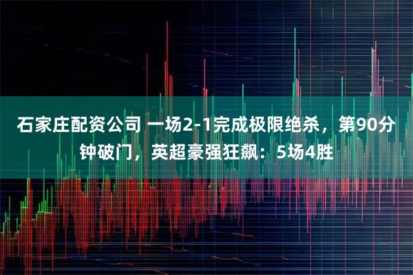 石家庄配资公司 一场2-1完成极限绝杀，第90分钟破门，英超豪强狂飙：5场4胜