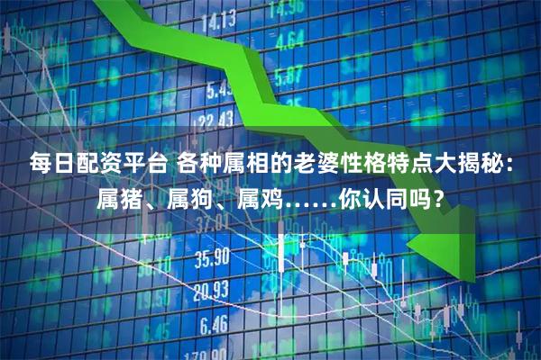 每日配资平台 各种属相的老婆性格特点大揭秘：属猪、属狗、属鸡……你认同吗？