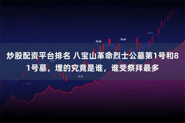 炒股配资平台排名 八宝山革命烈士公墓第1号和81号墓，埋的究竟是谁，谁受祭拜最多