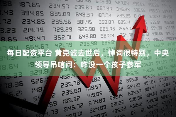 每日配资平台 黄克诚去世后，悼词很特别，中央领导吊唁问：咋没一个孩子参军