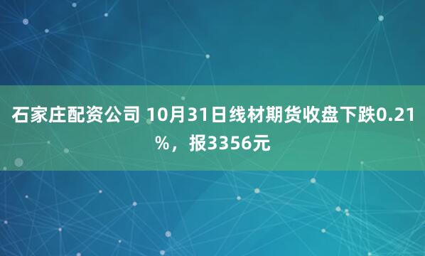 石家庄配资公司 10月31日线材期货收盘下跌0.21%，报3356元