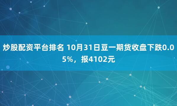炒股配资平台排名 10月31日豆一期货收盘下跌0.05%，报4102元