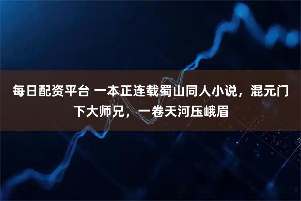 每日配资平台 一本正连载蜀山同人小说，混元门下大师兄，一卷天河压峨眉