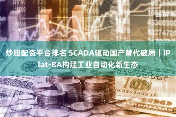 炒股配资平台排名 SCADA驱动国产替代破局｜iPlat-BA构建工业自动化新生态