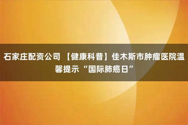 石家庄配资公司 【健康科普】佳木斯市肿瘤医院温馨提示 “国际肺癌日”