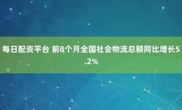 每日配资平台 前8个月全国社会物流总额同比增长5.2%