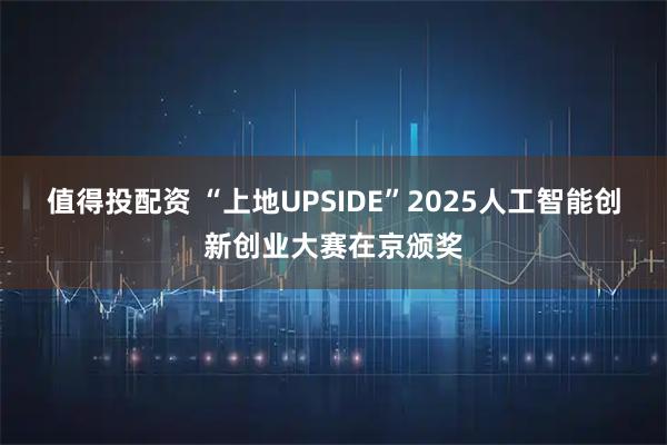 值得投配资 “上地UPSIDE”2025人工智能创新创业大赛在京颁奖