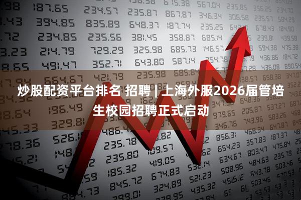 炒股配资平台排名 招聘 | 上海外服2026届管培生校园招聘正式启动