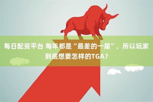 每日配资平台 每年都是“最差的一届”，所以玩家到底想要怎样的TGA？