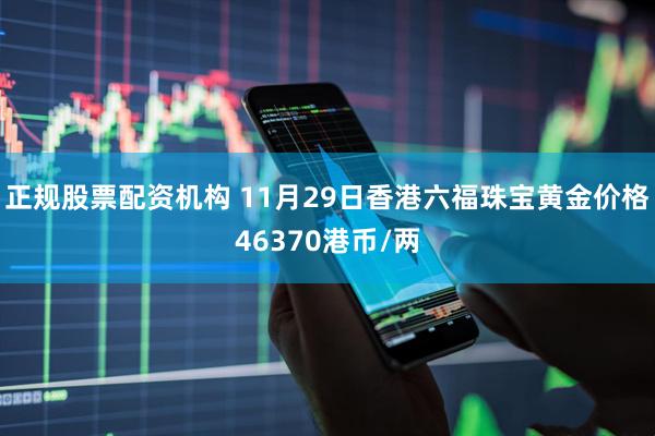 正规股票配资机构 11月29日香港六福珠宝黄金价格46370港币/两