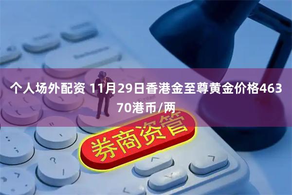 个人场外配资 11月29日香港金至尊黄金价格46370港币/两