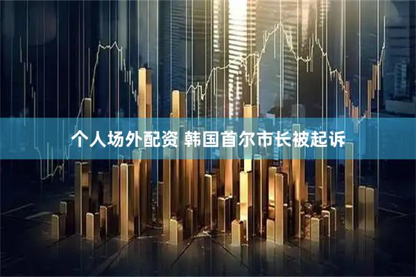 个人场外配资 韩国首尔市长被起诉