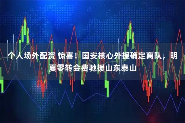 个人场外配资 惊喜！国安核心外援确定离队，明夏零转会费驰援山东泰山