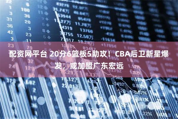 配资网平台 20分6篮板5助攻！CBA后卫新星爆发，或加盟广东宏远