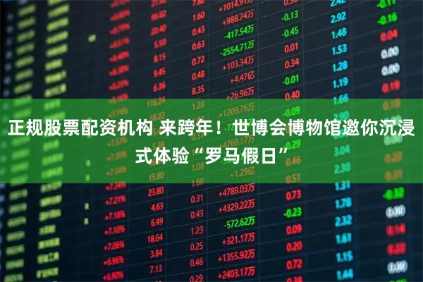 正规股票配资机构 来跨年！世博会博物馆邀你沉浸式体验“罗马假日”