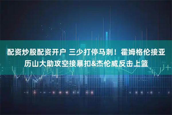 配资炒股配资开户 三少打停马刺！霍姆格伦接亚历山大助攻空接暴扣&杰伦威反击上篮