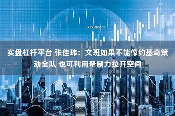 实盘杠杆平台 张佳玮：文班如果不能像约基奇策动全队 也可利用牵制力拉开空间