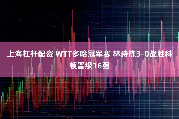 上海杠杆配资 WTT多哈冠军赛 林诗栋3-0战胜科顿晋级16强