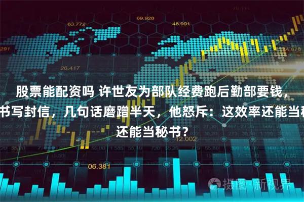 股票能配资吗 许世友为部队经费跑后勤部要钱，让秘书写封信，几句话磨蹭半天，他怒斥：这效率还能当秘书？