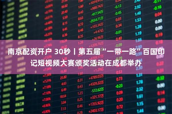 南京配资开户 30秒丨第五届“一带一路”百国印记短视频大赛颁奖活动在成都举办