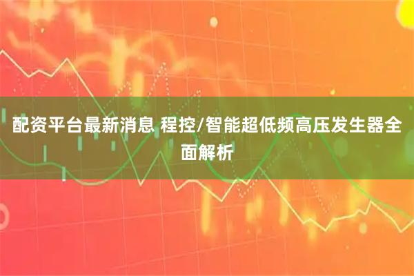 配资平台最新消息 程控/智能超低频高压发生器全面解析