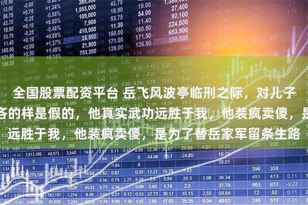 全国股票配资平台 岳飞风波亭临刑之际，对儿子岳云叹道：牛皋那混不吝的样是假的，他真实武功远胜于我，他装疯卖傻，是为了替岳家军留条生路