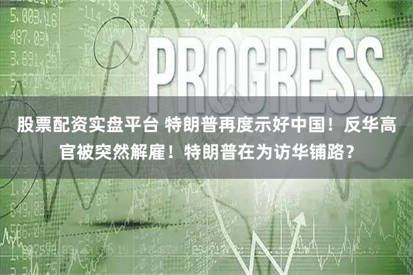 股票配资实盘平台 特朗普再度示好中国！反华高官被突然解雇！特朗普在为访华铺路？
