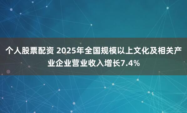 个人股票配资 2025年全国规模以上文化及相关产业企业营业收入增长7.4%