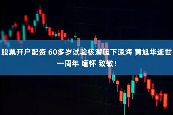 股票开户配资 60多岁试验核潜艇下深海 黄旭华逝世一周年 缅怀 致敬！