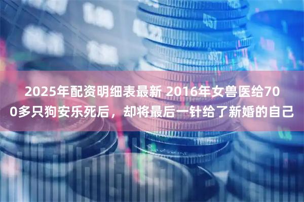 2025年配资明细表最新 2016年女兽医给700多只狗安乐死后，却将最后一针给了新婚的自己