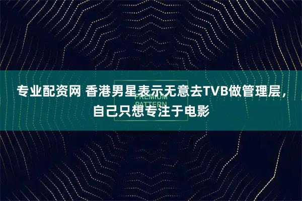 专业配资网 香港男星表示无意去TVB做管理层，自己只想专注于电影