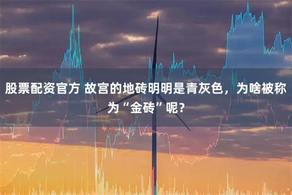 股票配资官方 故宫的地砖明明是青灰色，为啥被称为“金砖”呢？