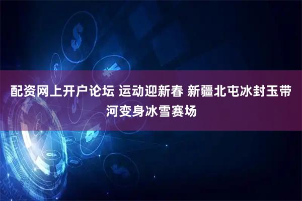 配资网上开户论坛 运动迎新春 新疆北屯冰封玉带河变身冰雪赛场
