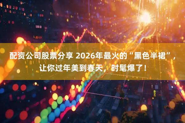 配资公司股票分享 2026年最火的“黑色半裙”，让你过年美到春天，时髦爆了！