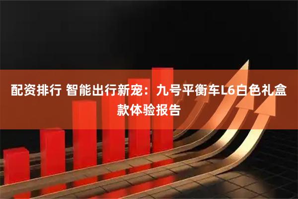 配资排行 智能出行新宠：九号平衡车L6白色礼盒款体验报告