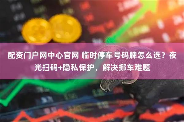 配资门户网中心官网 临时停车号码牌怎么选？夜光扫码+隐私保护，解决挪车难题