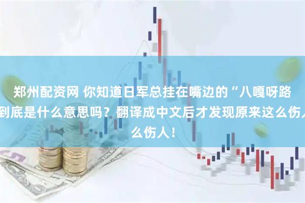 郑州配资网 你知道日军总挂在嘴边的“八嘎呀路”到底是什么意思吗？翻译成中文后才发现原来这么伤人！