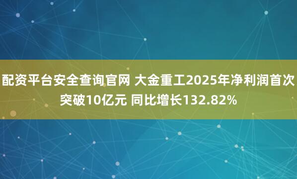 配资平台安全查询官网 大金重工2025年净利润首次突破10亿元 同比增长132.82%
