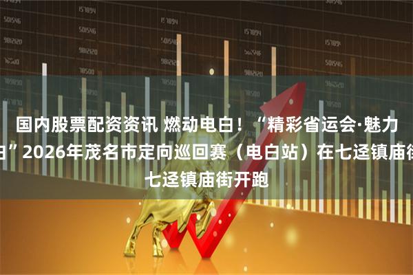 国内股票配资资讯 燃动电白！“精彩省运会·魅力新电白”2026年茂名市定向巡回赛（电白站）在七迳镇庙街开跑
