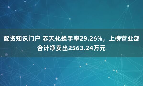 配资知识门户 赤天化换手率29.26%，上榜营业部合计净卖出2563.24万元