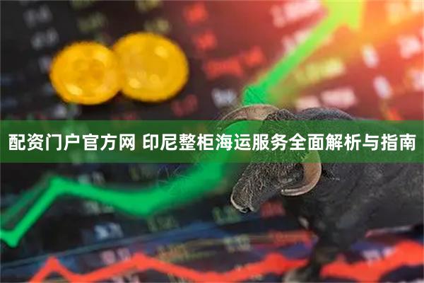 配资门户官方网 印尼整柜海运服务全面解析与指南