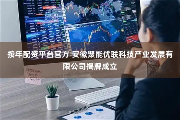 按年配资平台官方 安徽聚能优联科技产业发展有限公司揭牌成立