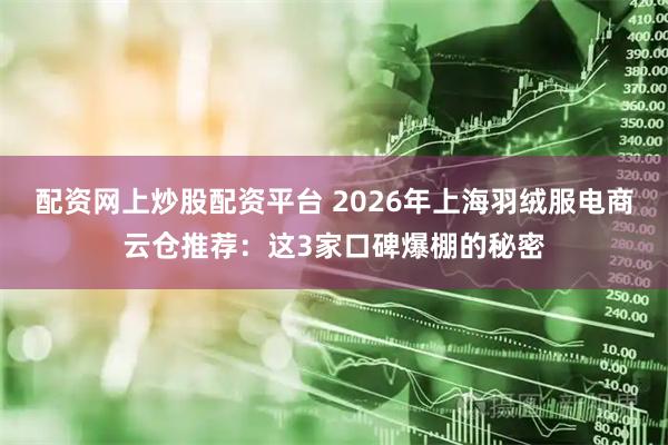 配资网上炒股配资平台 2026年上海羽绒服电商云仓推荐：这3家口碑爆棚的秘密