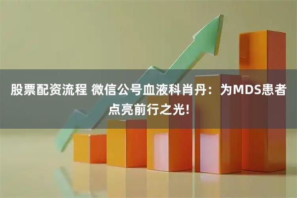 股票配资流程 微信公号血液科肖丹：为MDS患者点亮前行之光!